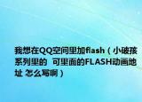 我想在QQ空间里加flash（小破孩系列里的  可里面的FLASH动画地址 怎么写啊）