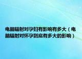 电脑辐射对孕妇有影响有多大（电脑辐射对怀孕到底有多大的影响）