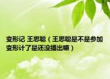 变形记 王思聪（王思聪是不是参加变形计了是还没播出嘛）