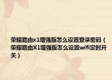 荣耀路由x1增强版怎么设置登录密码（荣耀路由X1增强版怎么设置wifi定时开关）