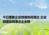 今日更新企业微信如何退出 企业微信如何退出企业群