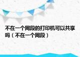 不在一个网段的打印机可以共享吗（不在一个网段）