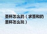圣杯怎么扔（求签和扔圣杯怎么玩）