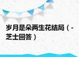 岁月是朵两生花结局（- 芝士回答）