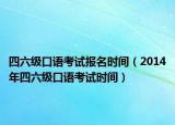 四六级口语考试报名时间（2014年四六级口语考试时间）