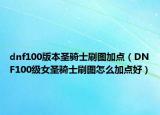 dnf100版本圣骑士刷图加点（DNF100级女圣骑士刷图怎么加点好）