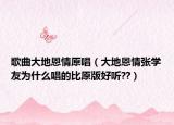 歌曲大地恩情原唱（大地恩情张学友为什么唱的比原版好听??）
