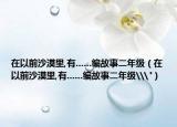 在以前沙漠里,有......编故事二年级（在以前沙漠里,有......编故事二年级\