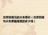 北京到青岛的火车票价（北京到青岛火车票最便宜的多少钱）