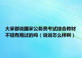 大家都说国家公务员考试综合教材不错有用过的吗（说说怎么样啊）
