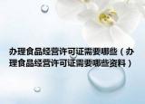 办理食品经营许可证需要哪些（办理食品经营许可证需要哪些资料）