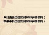 今日更新微信如何解绑手机号码（苹果手机微信如何解绑手机号码）