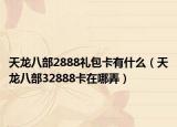 天龙八部2888礼包卡有什么（天龙八部32888卡在哪弄）
