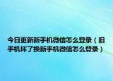 今日更新新手机微信怎么登录（旧手机坏了换新手机微信怎么登录）