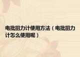 电批扭力计使用方法（电批扭力计怎么使用呢）