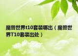 魔兽世界t10套装哪出（魔兽世界T10套装出处）