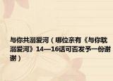 与你共溺爱河（哪位亲有《与你耽溺爱河》14—16话可否发予一份谢谢）