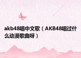 akb48唱中文歌（AKB48唱过什么动漫歌曲呀）
