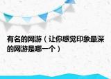 有名的网游（让你感觉印象最深的网游是哪一个）
