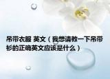 吊带衣服 英文（我想请教一下吊带衫的正确英文应该是什么）