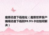 魔兽迅雷下载地址（魔兽世界客户端用迅雷下载到99.9%卡住如何解决）