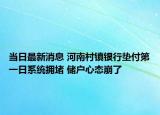 当日最新消息 河南村镇银行垫付第一日系统拥堵 储户心态崩了