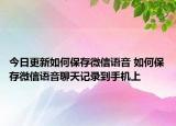 今日更新如何保存微信语音 如何保存微信语音聊天记录到手机上