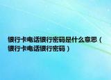银行卡电话银行密码是什么意思（银行卡电话银行密码）