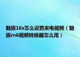 魅族16s怎么设置来电视频（魅族m6视频转换器怎么用）