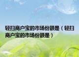 轻扫商户宝的市场份额是（轻扫商户宝的市场份额是）