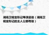 湖南卫视变形记导演是谁（湖南卫视变形记的主人公都有谁）