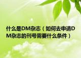 什么是DM杂志（如何去申请DM杂志的刊号需要什么条件）