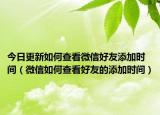 今日更新如何查看微信好友添加时间（微信如何查看好友的添加时间）