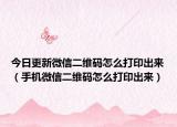 今日更新微信二维码怎么打印出来（手机微信二维码怎么打印出来）