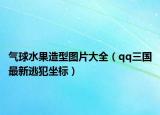 气球水果造型图片大全（qq三国最新逃犯坐标）