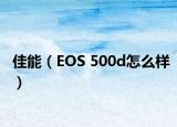 佳能（EOS 500d怎么样）