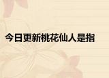 今日更新桃花仙人是指