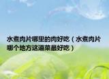 水煮肉片哪里的肉好吃（水煮肉片哪个地方这道菜最好吃）