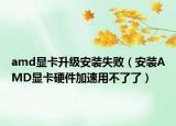 amd显卡升级安装失败（安装AMD显卡硬件加速用不了了）