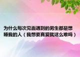 为什么每次见面遇到的男生都是想睡我的人（我想要真爱就这么难吗）