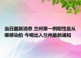 当日最新消息 兰州第一例阳性是从哪感染的 今明出入兰州最新通知
