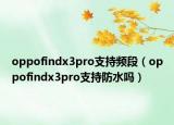 oppofindx3pro支持频段（oppofindx3pro支持防水吗）