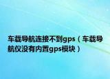 车载导航连接不到gps（车载导航仪没有内置gps模块）