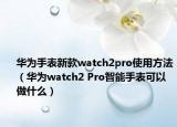 华为手表新款watch2pro使用方法（华为watch2 Pro智能手表可以做什么）