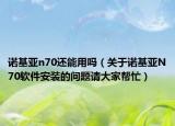 诺基亚n70还能用吗（关于诺基亚N70软件安装的问题请大家帮忙）