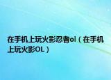 在手机上玩火影忍者ol（在手机上玩火影OL）