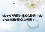 vivoy67息屏时钟怎么设置（vivoY85息屏时钟怎么设置）