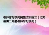 老师你好歌词完整试听阴三（谁知道阴三儿的老师您好歌词）