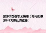 傲游浏览器怎么使用（如何把傲游2作为默认浏览器）