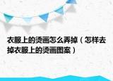 衣服上的烫画怎么弄掉（怎样去掉衣服上的烫画图案）